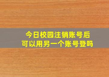 今日校园注销账号后可以用另一个账号登吗