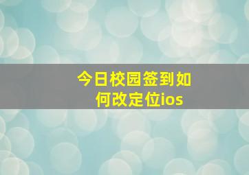 今日校园签到如何改定位ios