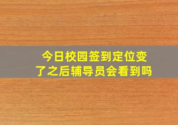 今日校园签到定位变了之后辅导员会看到吗