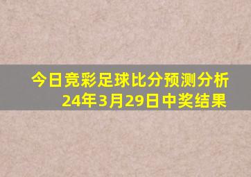 今日竞彩足球比分预测分析24年3月29日中奖结果