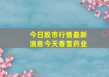 今日股市行情最新消息今天香雪药业