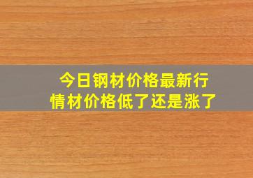 今日钢材价格最新行情材价格低了还是涨了