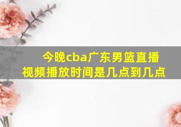 今晚cba广东男篮直播视频播放时间是几点到几点