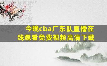 今晚cba广东队直播在线观看免费视频高清下载