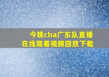 今晚cba广东队直播在线观看视频回放下载