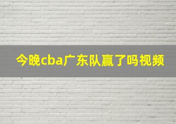 今晚cba广东队赢了吗视频