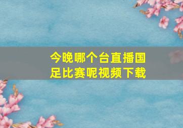 今晚哪个台直播国足比赛呢视频下载