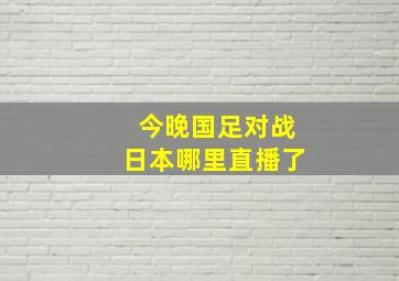 今晚国足对战日本哪里直播了