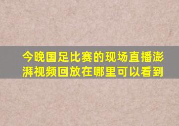 今晚国足比赛的现场直播澎湃视频回放在哪里可以看到