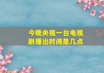 今晚央视一台电视剧播出时间是几点