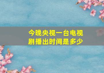 今晚央视一台电视剧播出时间是多少