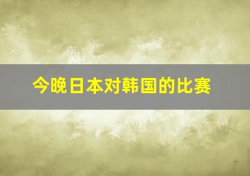 今晚日本对韩国的比赛