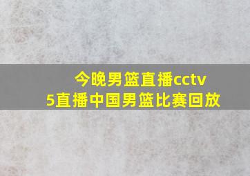 今晚男篮直播cctv5直播中国男篮比赛回放