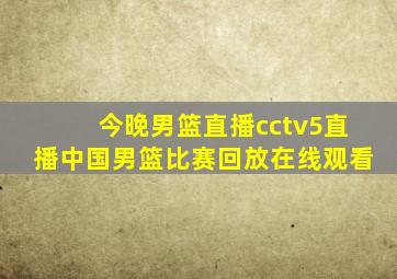 今晚男篮直播cctv5直播中国男篮比赛回放在线观看