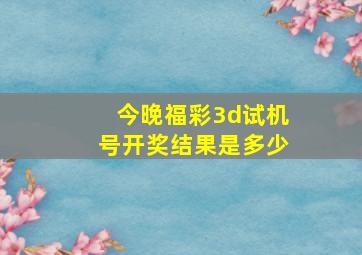 今晚福彩3d试机号开奖结果是多少