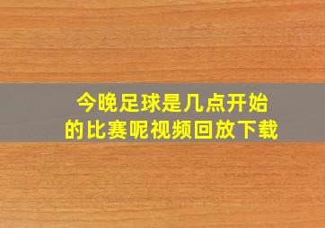 今晚足球是几点开始的比赛呢视频回放下载