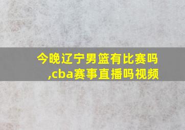 今晚辽宁男篮有比赛吗,cba赛事直播吗视频