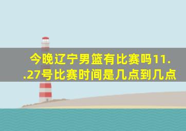 今晚辽宁男篮有比赛吗11..27号比赛时间是几点到几点