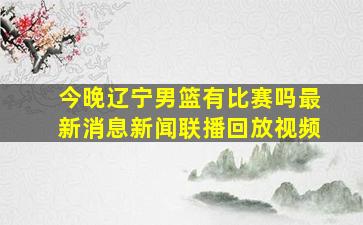 今晚辽宁男篮有比赛吗最新消息新闻联播回放视频