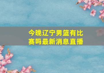 今晚辽宁男篮有比赛吗最新消息直播