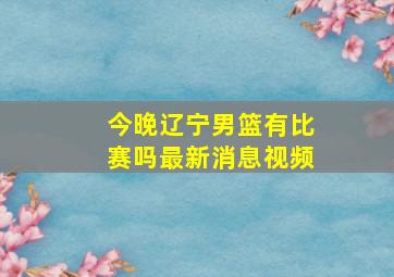 今晚辽宁男篮有比赛吗最新消息视频