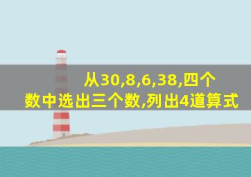 从30,8,6,38,四个数中选出三个数,列出4道算式