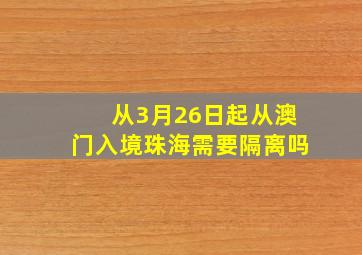 从3月26日起从澳门入境珠海需要隔离吗