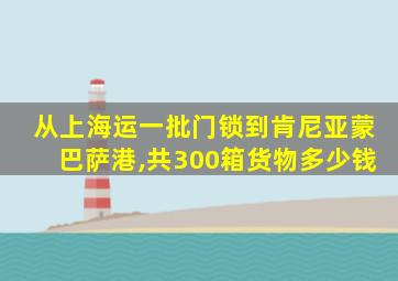 从上海运一批门锁到肯尼亚蒙巴萨港,共300箱货物多少钱