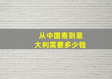 从中国寄到意大利需要多少钱