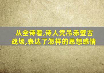 从全诗看,诗人凭吊赤壁古战场,表达了怎样的思想感情