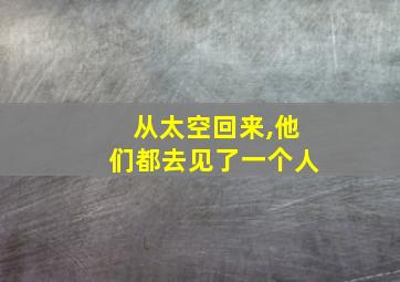 从太空回来,他们都去见了一个人