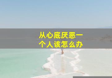 从心底厌恶一个人该怎么办