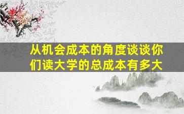 从机会成本的角度谈谈你们读大学的总成本有多大