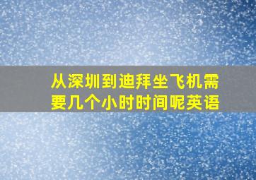 从深圳到迪拜坐飞机需要几个小时时间呢英语