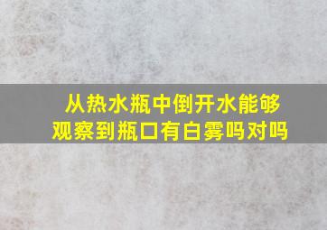 从热水瓶中倒开水能够观察到瓶口有白雾吗对吗