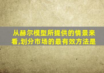 从赫尔模型所提供的情景来看,划分市场的最有效方法是