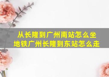 从长隆到广州南站怎么坐地铁广州长隆到东站怎么走