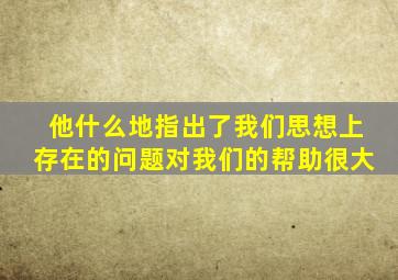 他什么地指出了我们思想上存在的问题对我们的帮助很大