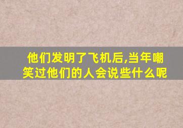 他们发明了飞机后,当年嘲笑过他们的人会说些什么呢