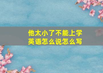 他太小了不能上学英语怎么说怎么写