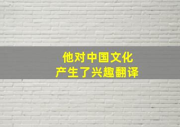 他对中国文化产生了兴趣翻译