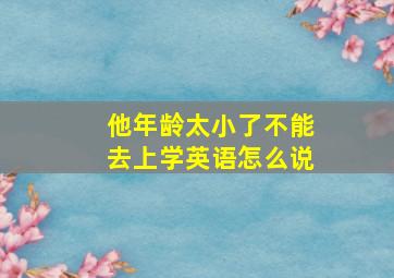 他年龄太小了不能去上学英语怎么说