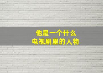 他是一个什么电视剧里的人物