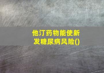 他汀药物能使新发糖尿病风险()