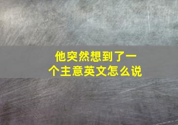 他突然想到了一个主意英文怎么说