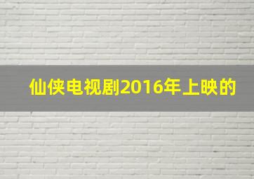 仙侠电视剧2016年上映的