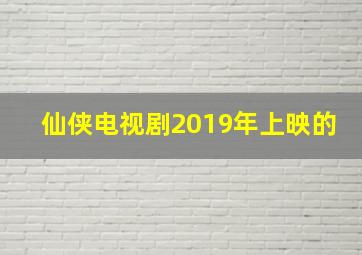 仙侠电视剧2019年上映的