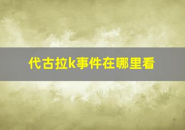 代古拉k事件在哪里看