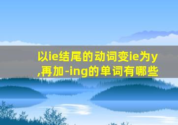 以ie结尾的动词变ie为y,再加-ing的单词有哪些