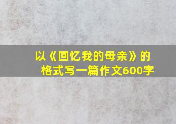 以《回忆我的母亲》的格式写一篇作文600字